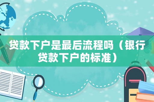 貸款下戶是最后流程嗎（銀行貸款下戶的標準）