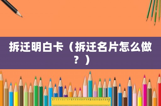 拆遷明白卡（拆遷名片怎么做？）