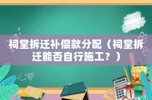 祠堂拆遷補償款分配（祠堂拆遷能否自行施工？）