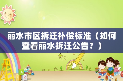 麗水市區拆遷補償標準（如何查看麗水拆遷公告？）