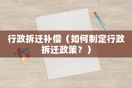 行政拆遷補償（如何制定行政拆遷政策？）