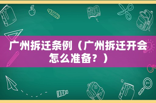 廣州拆遷條例（廣州拆遷開會怎么準備？）