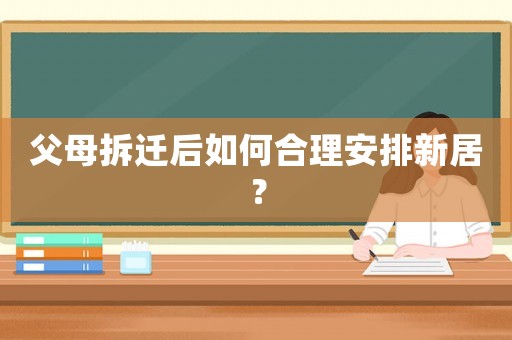 父母拆遷后如何合理安排新居？