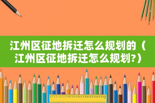 江州區征地拆遷怎么規劃的（江州區征地拆遷怎么規劃?）