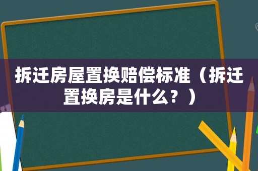 拆遷房屋置換賠償標準（拆遷置換房是什么？）