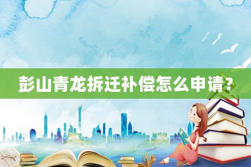 彭山青龍拆遷補償怎么申請？