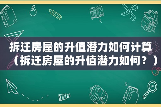 拆遷房屋的升值潛力如何計算（拆遷房屋的升值潛力如何？）