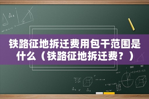 鐵路征地拆遷費用包干范圍是什么（鐵路征地拆遷費？）