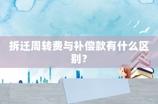 拆遷周轉(zhuǎn)費與補償款有什么區(qū)別？