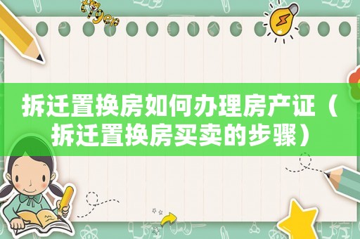 拆遷置換房如何辦理房產證（拆遷置換房買賣的步驟）