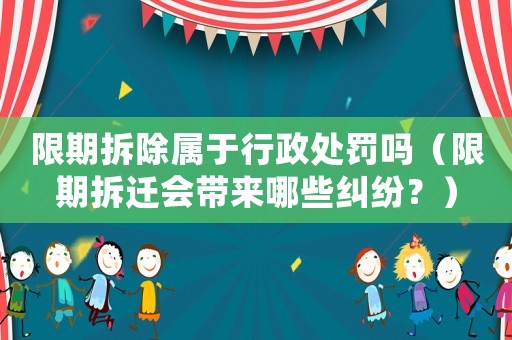限期拆除屬于行政處罰嗎（限期拆遷會帶來哪些糾紛？）
