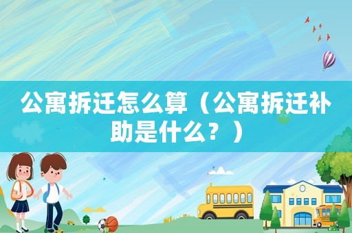 公寓拆遷怎么算（公寓拆遷補助是什么？）