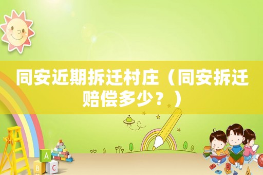 同安近期拆遷村莊（同安拆遷賠償多少？）