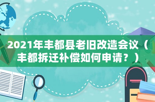 2021年豐都縣老舊改造會議（豐都拆遷補償如何申請？）