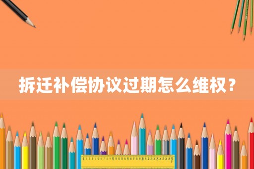 拆遷補償協議過期怎么維權？