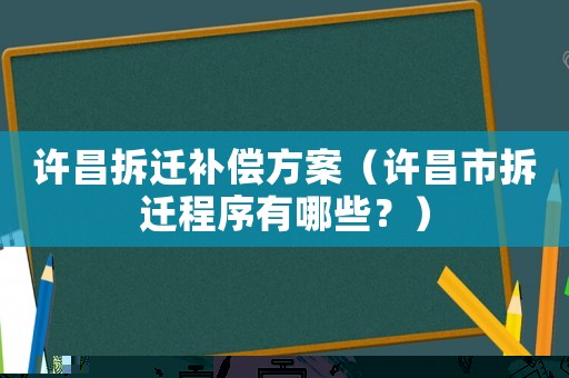 許昌拆遷補償方案（許昌市拆遷程序有哪些？）