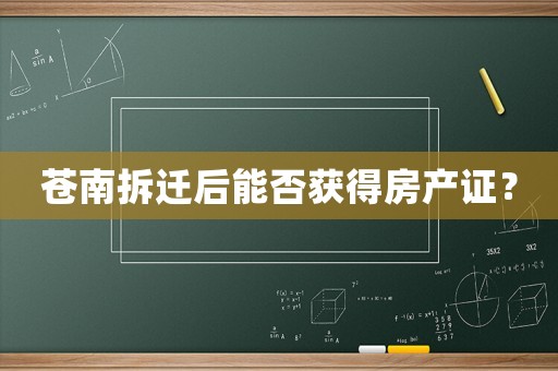 蒼南拆遷后能否獲得房產(chǎn)證？