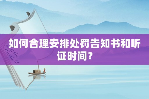 如何合理安排處罰告知書和聽證時(shí)間？