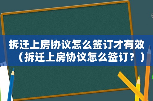 拆遷上房協議怎么簽訂才有效（拆遷上房協議怎么簽訂？）
