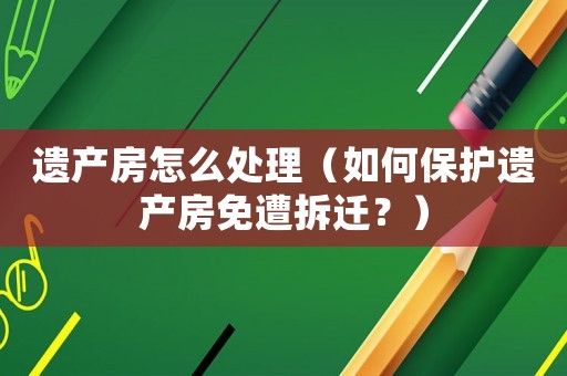 遺產(chǎn)房怎么處理（如何保護遺產(chǎn)房免遭拆遷？）