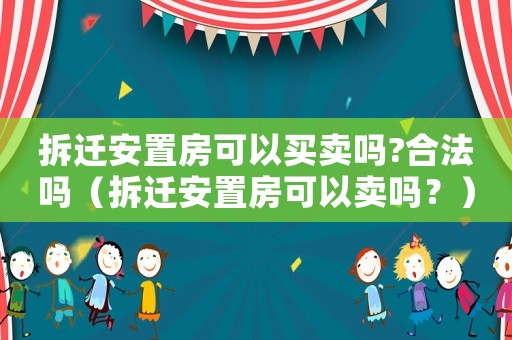 拆遷安置房可以買賣嗎?合法嗎（拆遷安置房可以賣嗎？）