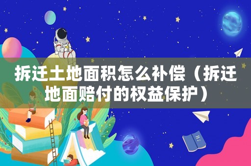 拆遷土地面積怎么補償（拆遷地面賠付的權(quán)益保護）