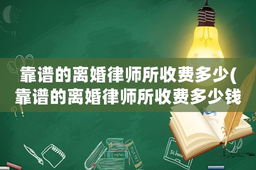 靠譜的離婚律師所收費(fèi)多少(靠譜的離婚律師所收費(fèi)多少錢)