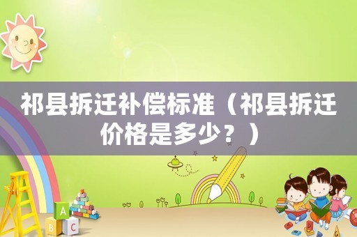 祁縣拆遷補(bǔ)償標(biāo)準(zhǔn)（祁縣拆遷價(jià)格是多少？）