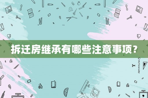 拆遷房繼承有哪些注意事項？