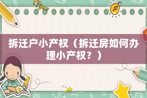 拆遷戶小產(chǎn)權(quán)（拆遷房如何辦理小產(chǎn)權(quán)？）