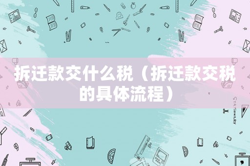 拆遷款交什么稅（拆遷款交稅的具體流程）