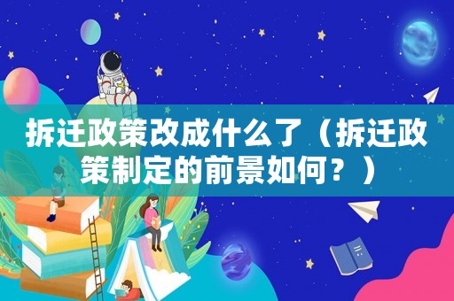 拆遷政策改成什么了（拆遷政策制定的前景如何？）