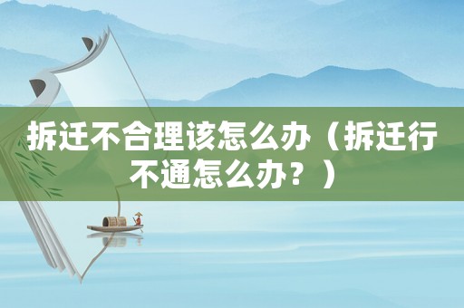 拆遷不合理該怎么辦（拆遷行不通怎么辦？）