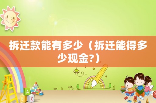 拆遷款能有多少（拆遷能得多少現(xiàn)金?）