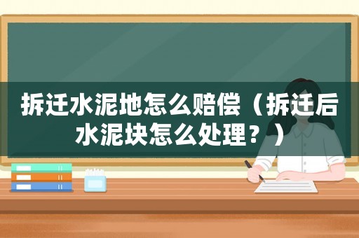 拆遷水泥地怎么賠償（拆遷后水泥塊怎么處理？）