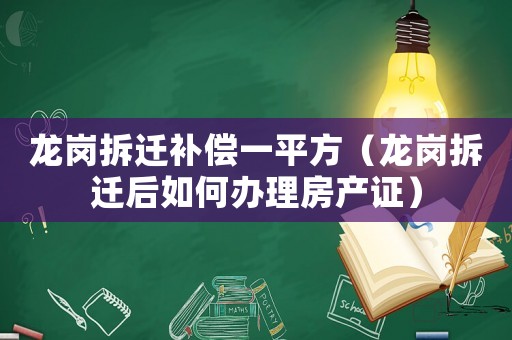 龍崗拆遷補(bǔ)償一平方（龍崗拆遷后如何辦理房產(chǎn)證）