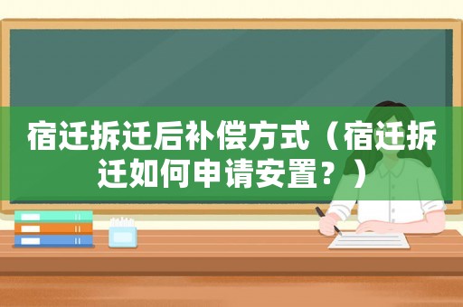 宿遷拆遷后補償方式（宿遷拆遷如何申請安置？）