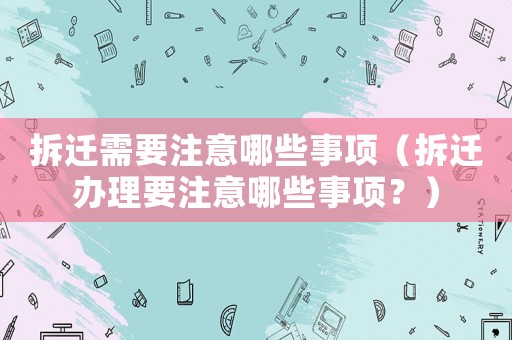 拆遷需要注意哪些事項（拆遷辦理要注意哪些事項？）