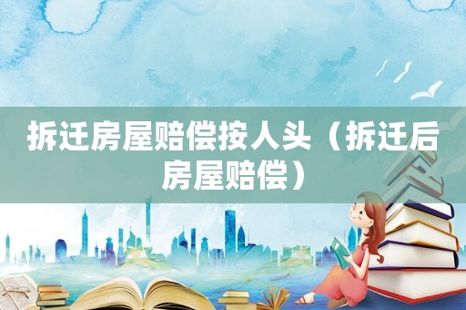 拆遷房屋賠償按人頭（拆遷后房屋賠償）