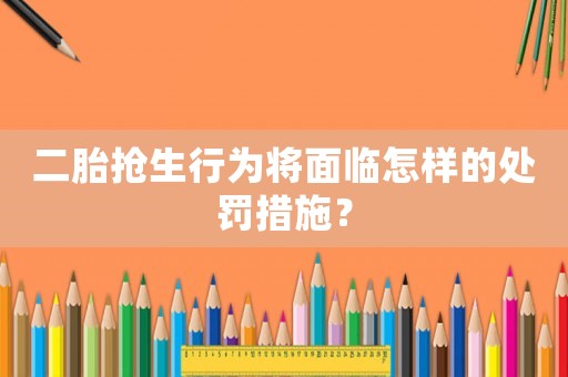 二胎搶生行為將面臨怎樣的處罰措施？