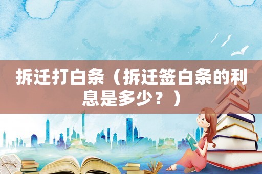 拆遷打白條（拆遷簽白條的利息是多少？）