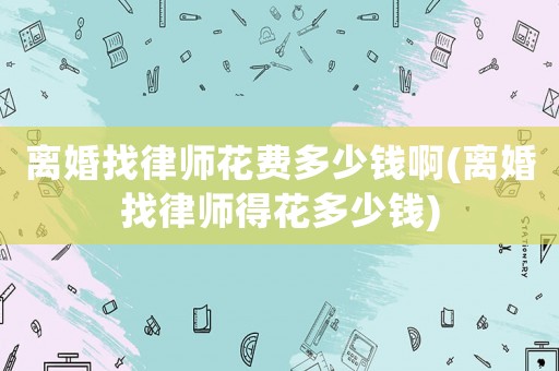 離婚找律師花費多少錢啊(離婚找律師得花多少錢)