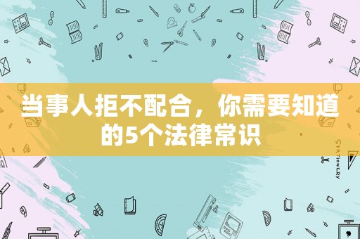 當(dāng)事人拒不配合，你需要知道的5個(gè)法律常識(shí)