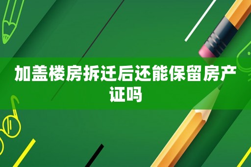 加蓋樓房拆遷后還能保留房產證嗎