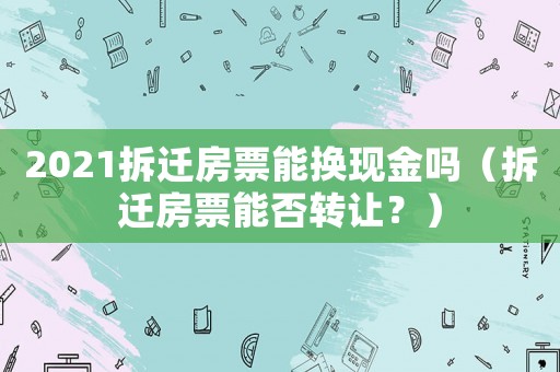 2021拆遷房票能換現金嗎（拆遷房票能否轉讓？）
