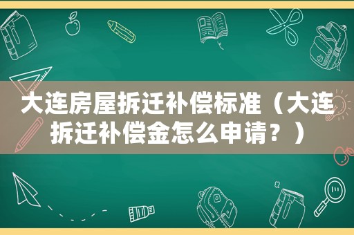 大連房屋拆遷補償標準（大連拆遷補償金怎么申請？）