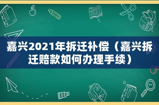 嘉興2021年拆遷補償（嘉興拆遷賠款如何辦理手續）