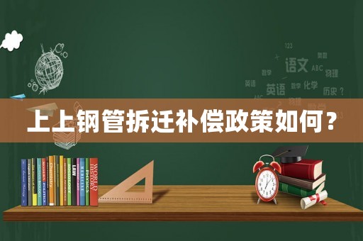 上上鋼管拆遷補(bǔ)償政策如何？