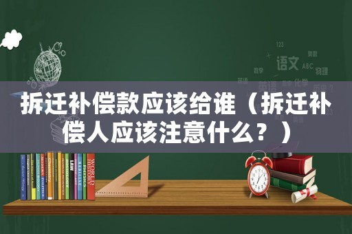 拆遷補償款應該給誰（拆遷補償人應該注意什么？）