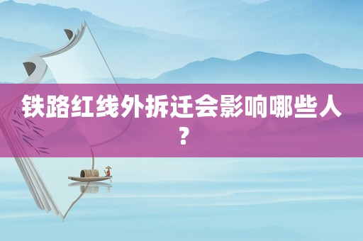鐵路紅線外拆遷會影響哪些人？